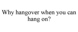 WHY HANGOVER WHEN YOU CAN HANG ON? trademark