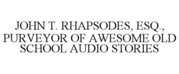 JOHN T. RHAPSODES, ESQ., PURVEYOR OF AWESOME OLD SCHOOL AUDIO STORIES trademark