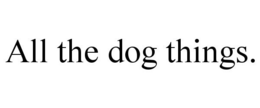 ALL THE DOG THINGS. trademark