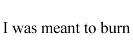 I WAS MEANT TO BURN trademark