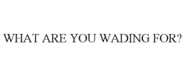 WHAT ARE YOU WADING FOR? trademark