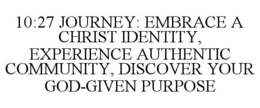 10:27 JOURNEY: EMBRACE A CHRIST IDENTITY, EXPERIENCE AUTHENTIC COMMUNITY, DISCOVER YOUR GOD-GIVEN PURPOSE trademark
