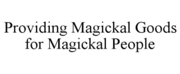 PROVIDING MAGICKAL GOODS FOR MAGICKAL PEOPLE trademark