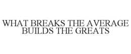 WHAT BREAKS THE AVERAGE BUILDS THE GREATS trademark