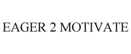 EAGER 2 MOTIVATE trademark