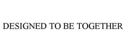 DESIGNED TO BE TOGETHER trademark