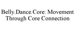 BELLY.DANCE.CORE: MOVEMENT THROUGH CORE CONNECTION trademark