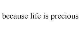 BECAUSE LIFE IS PRECIOUS trademark