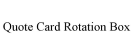 QUOTE CARD ROTATION BOX trademark