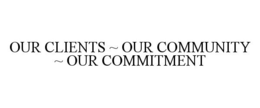 OUR CLIENTS ~ OUR COMMUNITY ~ OUR COMMITMENT trademark