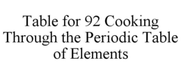 TABLE FOR 92 COOKING THROUGH THE PERIODIC TABLE OF ELEMENTS trademark