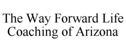 THE WAY FORWARD LIFE COACHING OF ARIZONA trademark