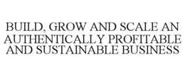 BUILD, GROW AND SCALE AN AUTHENTICALLY PROFITABLE AND SUSTAINABLE BUSINESS trademark