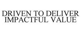 DRIVEN TO DELIVER IMPACTFUL VALUE trademark