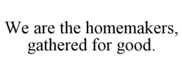 WE ARE THE HOMEMAKERS, GATHERED FOR GOOD. trademark