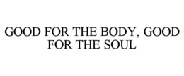 GOOD FOR THE BODY, GOOD FOR THE SOUL trademark