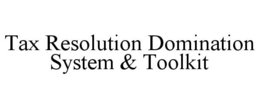 TAX RESOLUTION DOMINATION SYSTEM & TOOLKIT trademark