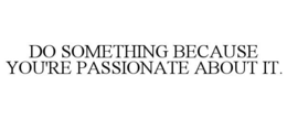 DO SOMETHING BECAUSE YOU'RE PASSIONATE ABOUT IT. trademark