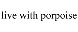 LIVE WITH PORPOISE trademark