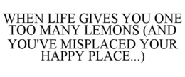 WHEN LIFE GIVES YOU ONE TOO MANY LEMONS (AND YOU'VE MISPLACED YOUR HAPPY PLACE...) trademark