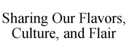 SHARING OUR FLAVORS, CULTURE, AND FLAIR trademark