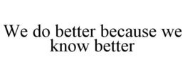 WE DO BETTER BECAUSE WE KNOW BETTER trademark