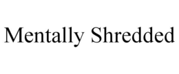 MENTALLY SHREDDED trademark