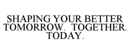 SHAPING YOUR BETTER TOMORROW. TOGETHER. TODAY. trademark