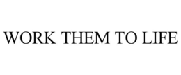 WORK THEM TO LIFE trademark