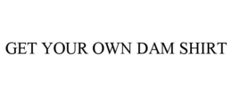 GET YOUR OWN DAM SHIRT trademark