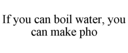 IF YOU CAN BOIL WATER, YOU CAN MAKE PHO trademark