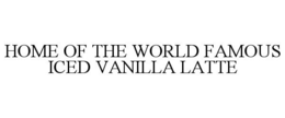 HOME OF THE WORLD FAMOUS ICED VANILLA LATTE trademark