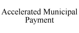 ACCELERATED MUNICIPAL PAYMENT trademark