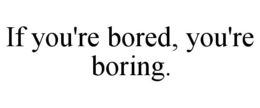 IF YOU'RE BORED, YOU'RE BORING. trademark
