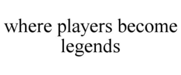 WHERE PLAYERS BECOME LEGENDS trademark