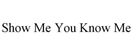 SHOW ME YOU KNOW ME trademark