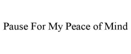 PAUSE FOR MY PEACE OF MIND trademark