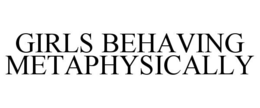 GIRLS BEHAVING METAPHYSICALLY trademark