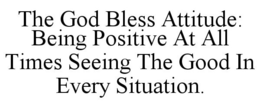THE GOD BLESS ATTITUDE: BEING POSITIVE AT ALL TIMES SEEING THE GOOD IN EVERY SITUATION. trademark