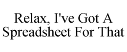 RELAX, I'VE GOT A SPREADSHEET FOR THAT trademark