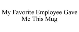 MY FAVORITE EMPLOYEE GAVE ME THIS MUG trademark