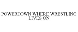 POWERTOWN WHERE WRESTLING LIVES ON trademark