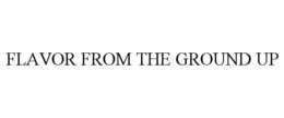 FLAVOR FROM THE GROUND UP trademark