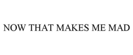 NOW THAT MAKES ME MAD trademark