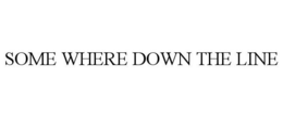 SOME WHERE DOWN THE LINE trademark