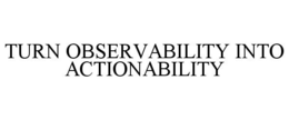 TURN OBSERVABILITY INTO ACTIONABILITY trademark