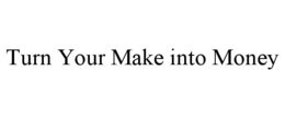 TURN YOUR MAKE INTO MONEY trademark