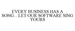EVERY BUSINESS HAS A SONG...LET OUR SOFTWARE SING YOURS trademark
