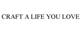 CRAFT A LIFE YOU LOVE trademark