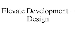 ELEVATE DEVELOPMENT + DESIGN trademark